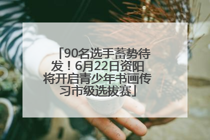 90名选手蓄势待发！6月22日资阳将开启青少年书画传习市级选拔赛